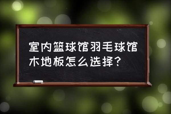 羽毛球专用地板排名 室内篮球馆羽毛球馆木地板怎么选择？