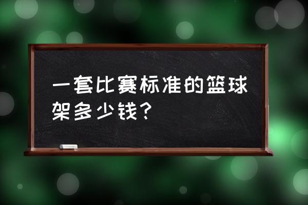 室外篮球架安装价格表 一套比赛标准的篮球架多少钱？