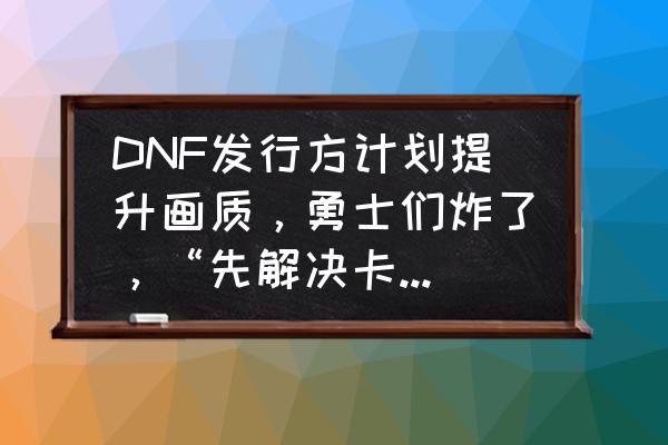 猫和老鼠画质怎么设置才不会卡 DNF发行方计划提升画质，勇士们炸了，“先解决卡顿问题吧”，如何评价？