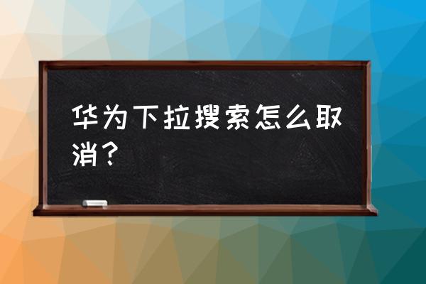 华为平板如何去掉最底下的菜单 华为下拉搜索怎么取消？