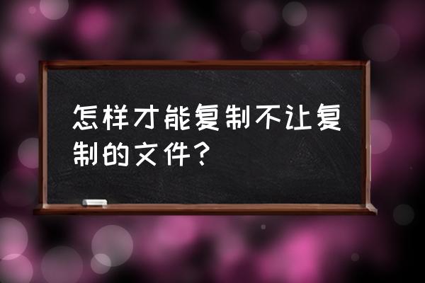 文件打不开也不能复制怎么办 怎样才能复制不让复制的文件？