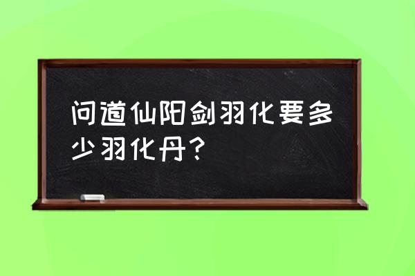 问道仙阳剑如何强化 问道仙阳剑羽化要多少羽化丹？