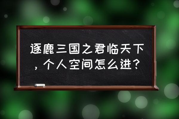 君临天下单机怎么开始游戏 逐鹿三国之君临天下，个人空间怎么进？