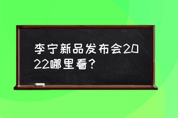 李宁公众号客户端 李宁新品发布会2022哪里看？