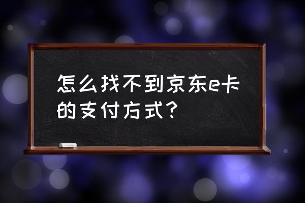 京东e卡app入口在哪里 怎么找不到京东e卡的支付方式？