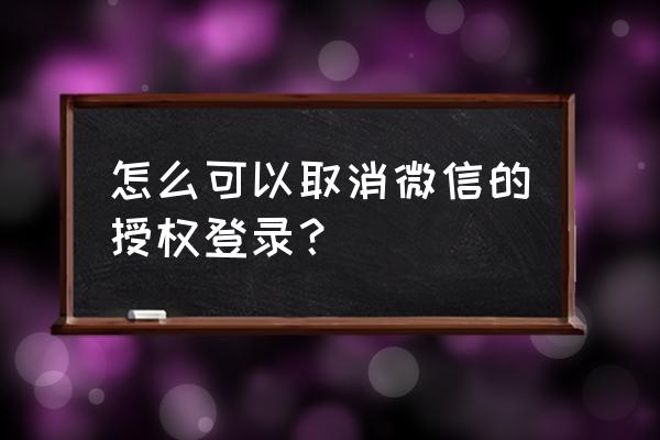 微信怎么解除对app的授权 怎么可以取消微信的授权登录？