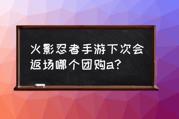 火影忍者手游地陆评价 火影忍者手游下次会返场哪个团购a？