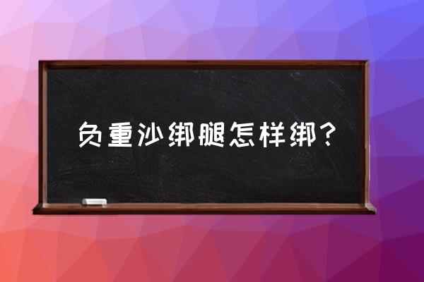 正确训练沙包的方法 负重沙绑腿怎样绑？