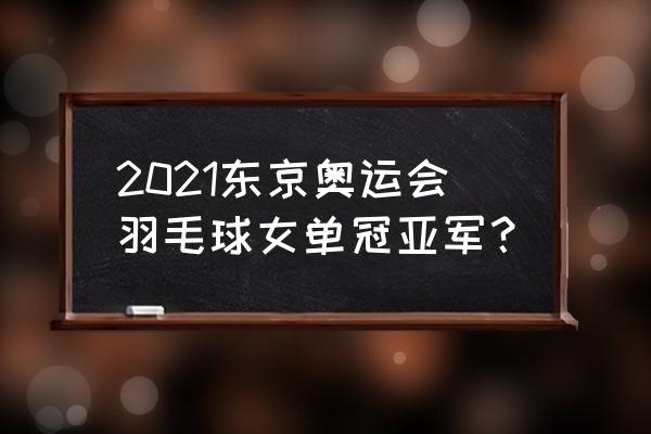 东京奥运会羽毛球女子单打前四名 2021东京奥运会羽毛球女单冠亚军？