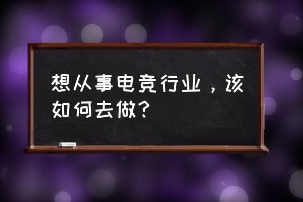 电竞专业出来能干啥工作 想从事电竞行业，该如何去做？