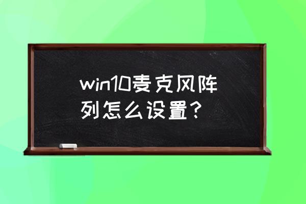 win10摄像头自带麦克风怎么设置 win10麦克风阵列怎么设置？