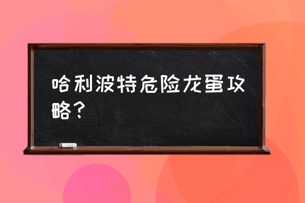 哈利波特魔法觉醒10级水牢 哈利波特危险龙蛋攻略？