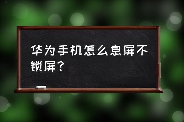 华为p40自动亮屏怎么关闭 华为手机怎么息屏不锁屏？