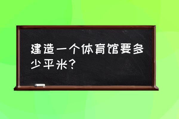 体育馆的场地怎么订 建造一个体育馆要多少平米？