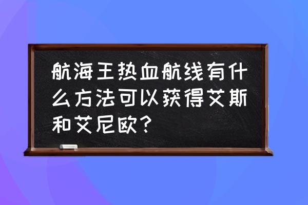 海贼王热血航线国风艾斯获得方法 航海王热血航线有什么方法可以获得艾斯和艾尼欧？