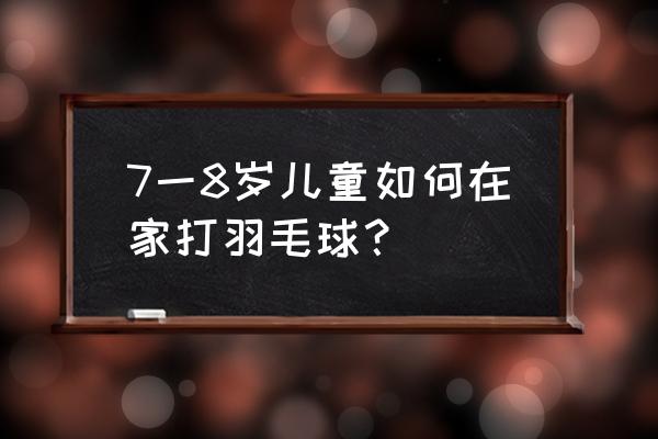 哪里有儿童打羽毛球的地方 7一8岁儿童如何在家打羽毛球？