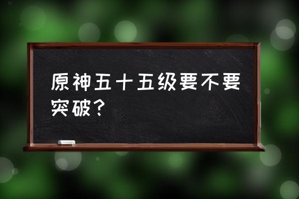 原神突破四十五级之后要做什么 原神五十五级要不要突破？