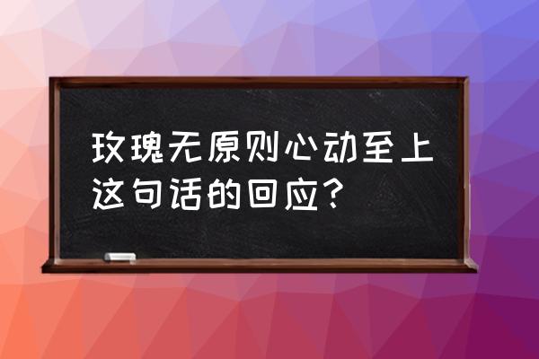 最近很喜欢宫崎骏的一段话 玫瑰无原则心动至上这句话的回应？