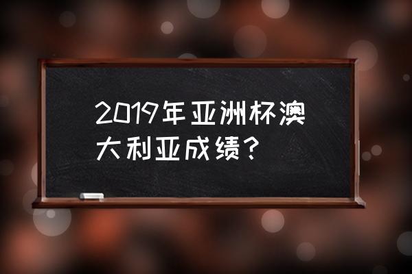 2019亚洲杯小组比赛结果 2019年亚洲杯澳大利亚成绩？