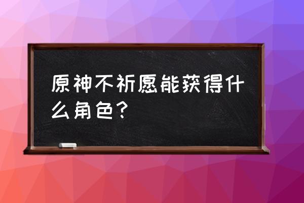 璃月怎么自选 原神不祈愿能获得什么角色？