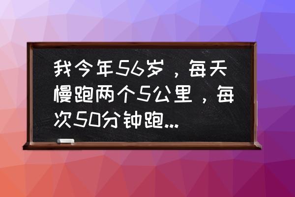 一天练两个部位可以混着练吗 我今年56岁，每天慢跑两个5公里，每次50分钟跑完，强度大吗？