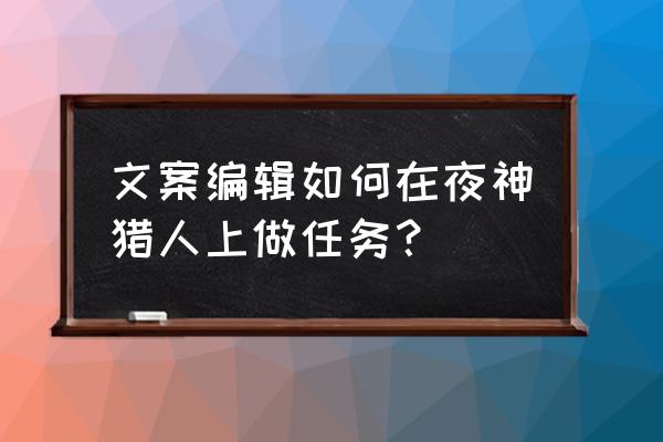 夜神猎人可以赚多少钱 文案编辑如何在夜神猎人上做任务？