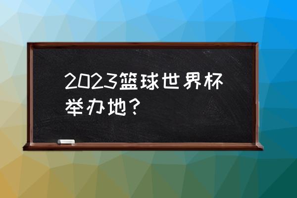 三国杀春节活动2023 2023篮球世界杯举办地？