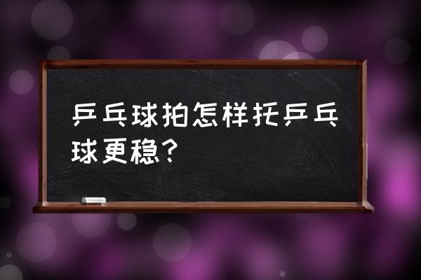 乒乓球怎样才能用的又快又稳 乒乓球拍怎样托乒乓球更稳？