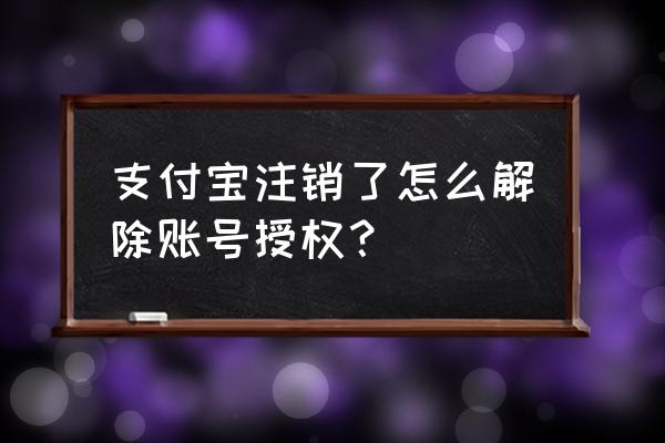 支付宝里的授权管理要不要解除 支付宝注销了怎么解除账号授权？