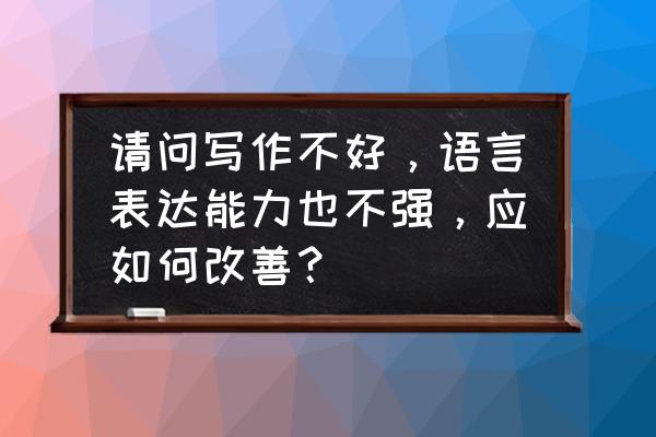 悟空问答添加自己擅长内容 请问写作不好，语言表达能力也不强，应如何改善？