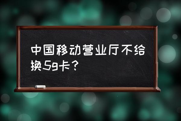 移动营业厅app怎么不能换4g套餐 中国移动营业厅不给换5g卡？