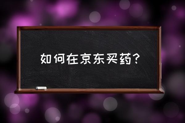 京东大药房直营店怎么加盟 如何在京东买药？