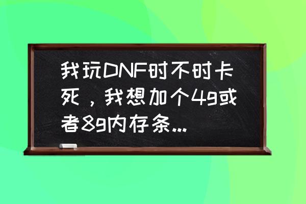 玩dnf内存条16g够用吗 我玩DNF时不时卡死，我想加个4g或者8g内存条，怎么配最划算？