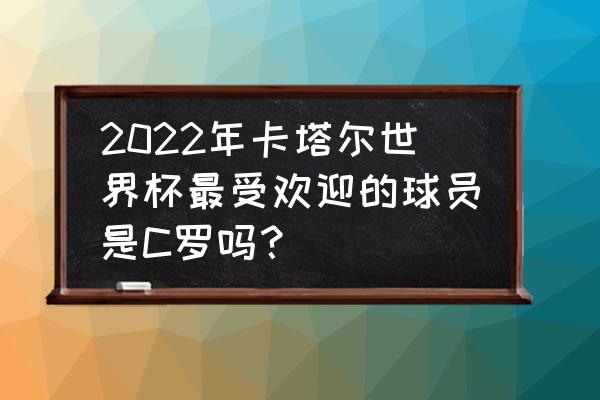 世界杯十大身价涨了的人 2022年卡塔尔世界杯最受欢迎的球员是C罗吗？