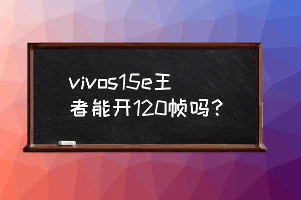 王者荣耀怎么开120帧vivo vivos15e王者能开120帧吗？