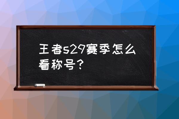 s29王者小队怎么退出自己小队 王者s29赛季怎么看称号？