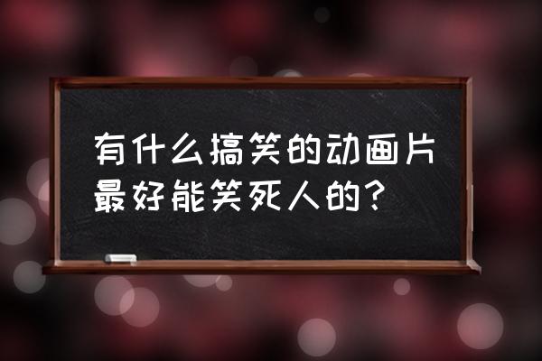 温馨治愈又搞笑的动漫 有什么搞笑的动画片最好能笑死人的？