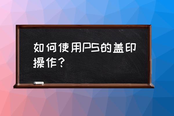 盖印图层在菜单哪个位置 如何使用PS的盖印操作？