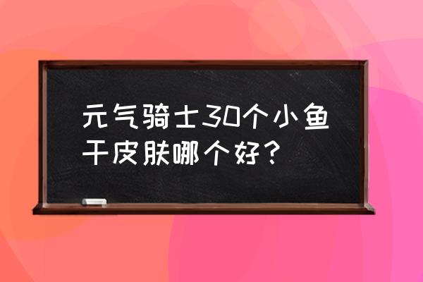 元气骑士联机房间皮肤哪个最稀有 元气骑士30个小鱼干皮肤哪个好？