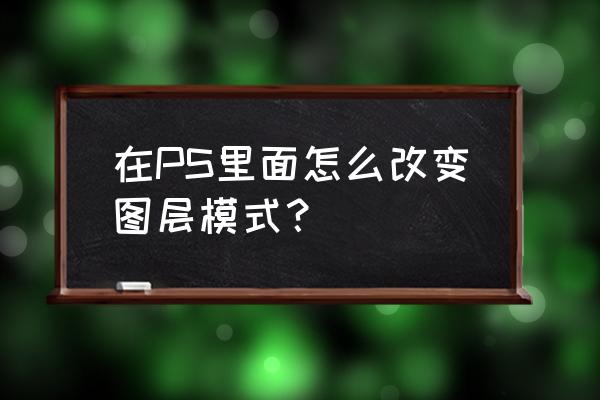 ps图层混合模式参数怎么设置 在PS里面怎么改变图层模式？