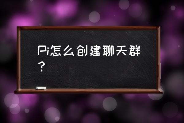 微信聊天群怎么建立的 Pi怎么创建聊天群？