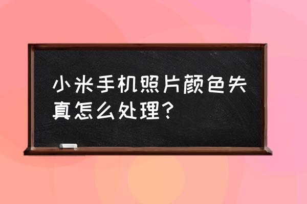 小米屏幕颜色失真校正 小米手机照片颜色失真怎么处理？