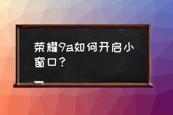 荣耀9 如何调出悬浮窗 荣耀9a如何开启小窗口？