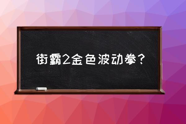 终极街霸4升龙拳怎么发 街霸2金色波动拳？