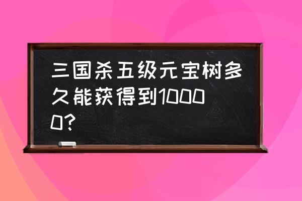 三国杀元宝树怎么摇出大量元宝 三国杀五级元宝树多久能获得到10000？