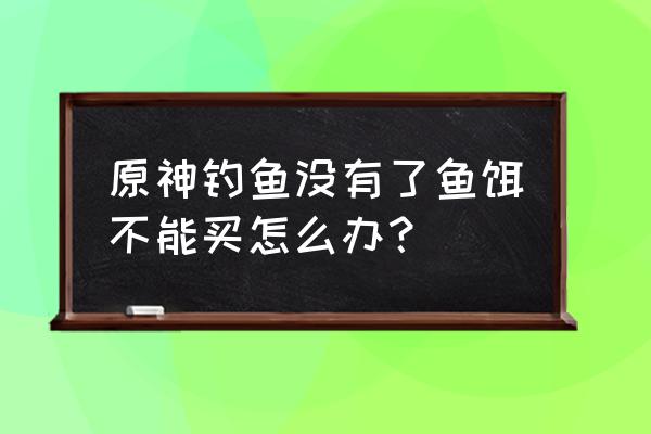 原神鱼饵用完没解锁配方怎么办 原神钓鱼没有了鱼饵不能买怎么办？