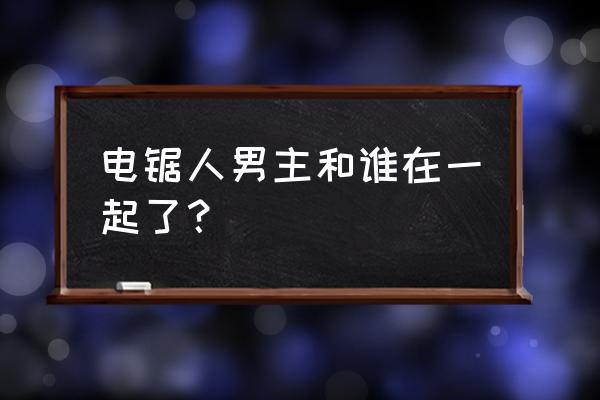 恶魔少女主线怎么过 电锯人男主和谁在一起了？