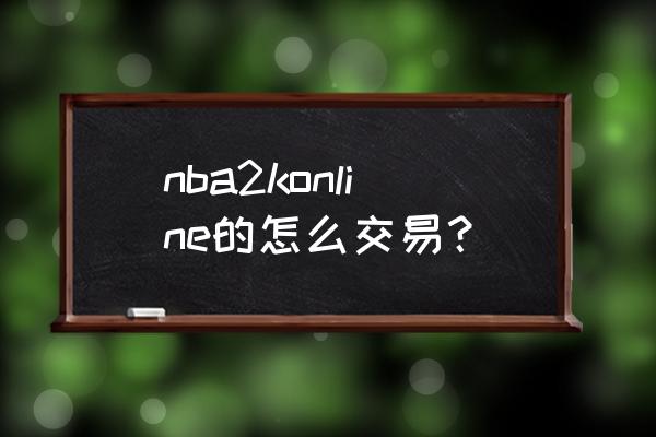 NBA2kol号怎么卖 nba2konline的怎么交易？