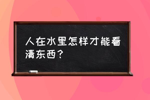 怎么样才能睁眼看到海底 人在水里怎样才能看清东西？