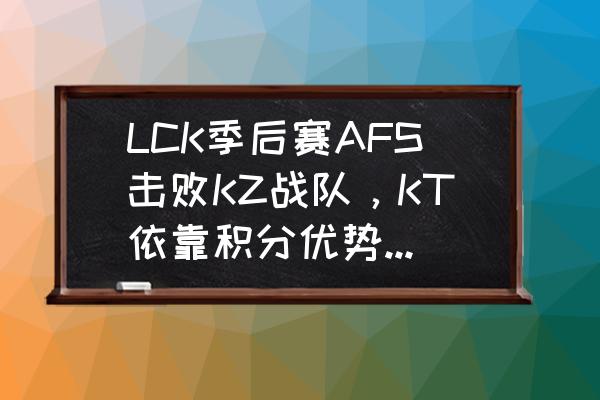 s8春季赛季后赛实时对阵 LCK季后赛AFS击败KZ战队，KT依靠积分优势获得S8门票，对此你有什么看法？